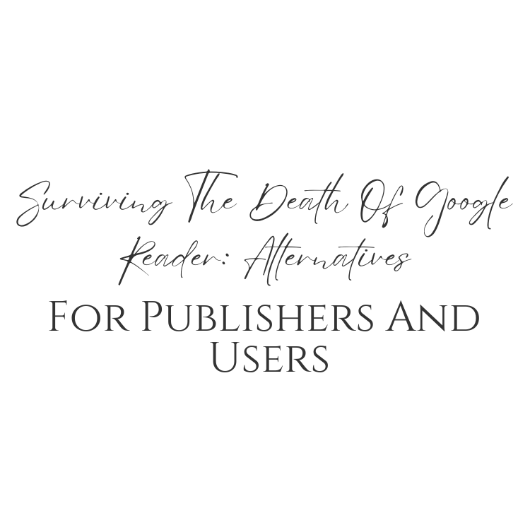 Surviving The Death Of Google Reader: Alternatives For Publishers And Users