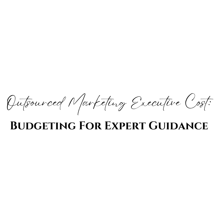 Outsourced Marketing Executive Cost: Budgeting For Expert Guidance